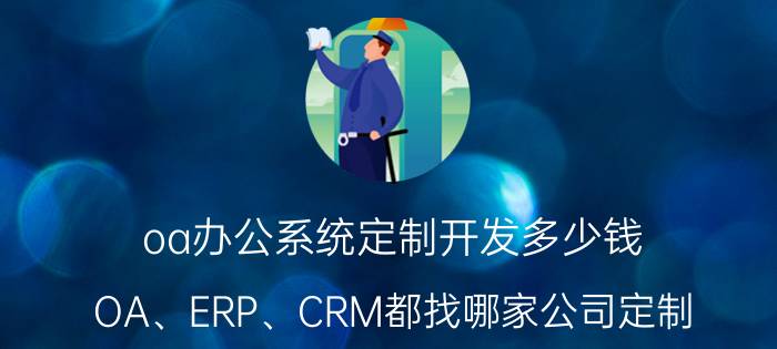 oa办公系统定制开发多少钱 OA、ERP、CRM都找哪家公司定制？